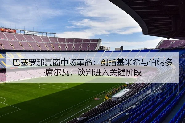 巴塞罗那夏窗中场革命：剑指基米希与伯纳多·席尔瓦，谈判进入关键阶段