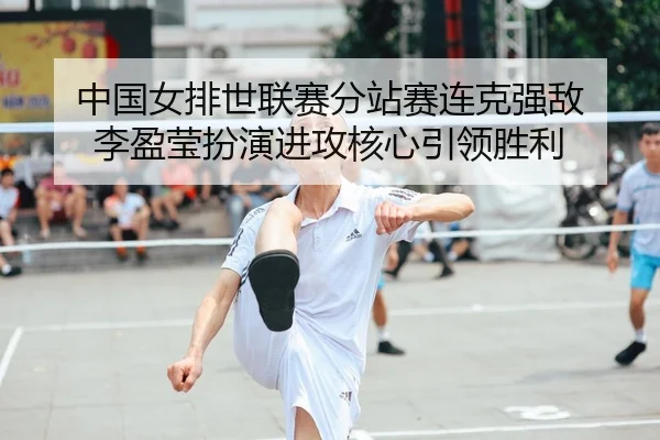 中国女排世联赛分站赛连克强敌 李盈莹扮演进攻核心引领胜利