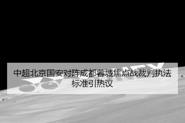 中超北京国安对阵成都蓉城焦点战裁判执法标准引热议