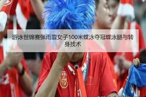 游泳世锦赛张雨霏女子100米蝶泳夺冠蝶泳腿与转身技术